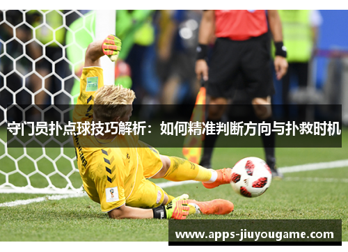 守门员扑点球技巧解析:如何精准判断方向与扑救时机 守门员扑点球技巧解析:如何精准判断方向与扑救时机