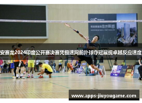 安赛龙2024印度公开赛决赛凭极速网前扑球夺冠展现卓越反应速度 安赛龙2024印度公开赛决赛凭极速网前扑球夺冠展现卓越反应速度