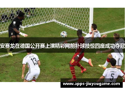 安赛龙在德国公开赛上演精彩网前扑球技惊四座成功夺冠 安赛龙在德国公开赛上演精彩网前扑球技惊四座成功夺冠