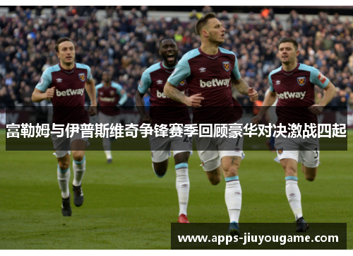 富勒姆与伊普斯维奇争锋赛季回顾豪华对决激战四起 富勒姆与伊普斯维奇争锋赛季回顾豪华对决激战四起
