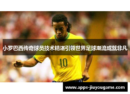 小罗巴西传奇球员技术精湛引领世界足球潮流成就非凡 小罗巴西传奇球员技术精湛引领世界足球潮流成就非凡