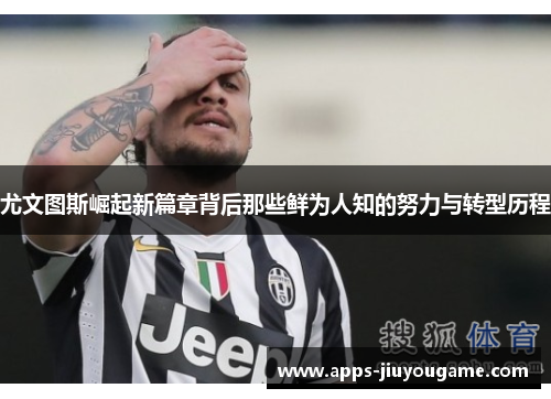 尤文图斯崛起新篇章背后那些鲜为人知的努力与转型历程 尤文图斯崛起新篇章背后那些鲜为人知的努力与转型历程