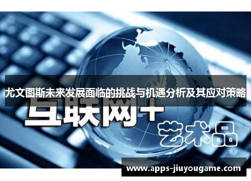 尤文图斯未来发展面临的挑战与机遇分析及其应对策略 尤文图斯未来发展面临的挑战与机遇分析及其应对策略