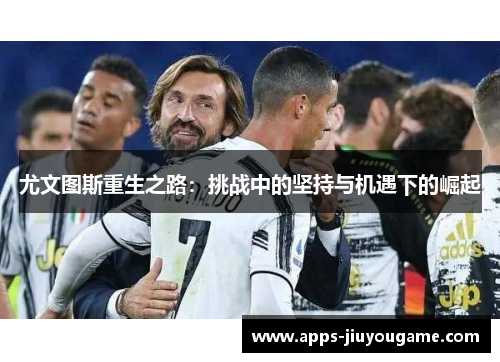 尤文图斯重生之路:挑战中的坚持与机遇下的崛起 尤文图斯重生之路:挑战中的坚持与机遇下的崛起