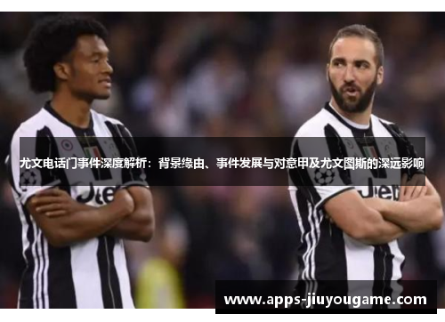 尤文电话门事件深度解析:背景缘由、事件发展与对意甲及尤文图斯的深远影响 尤文电话门事件深度解析:背景缘由、事件发展与对意甲及尤文图斯的深远影响