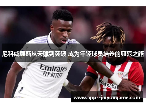 尼科威廉斯从天赋到突破 成为年轻球员培养的典范之路 尼科威廉斯从天赋到突破 成为年轻球员培养的典范之路