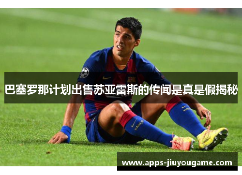 巴塞罗那计划出售苏亚雷斯的传闻是真是假揭秘 巴塞罗那计划出售苏亚雷斯的传闻是真是假揭秘
