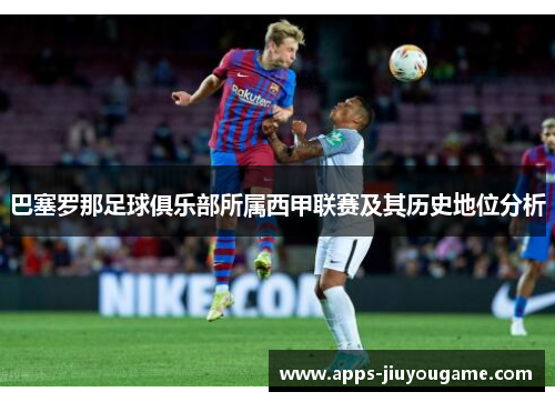 巴塞罗那足球俱乐部所属西甲联赛及其历史地位分析 巴塞罗那足球俱乐部所属西甲联赛及其历史地位分析