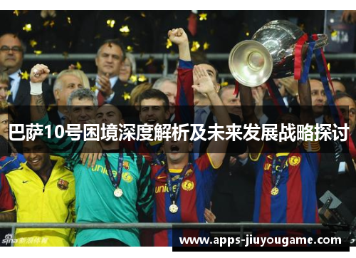 巴萨10号困境深度解析及未来发展战略探讨 巴萨10号困境深度解析及未来发展战略探讨