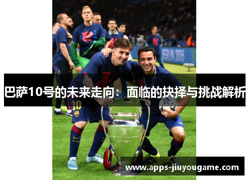 巴萨10号的未来走向:面临的抉择与挑战解析 巴萨10号的未来走向:面临的抉择与挑战解析