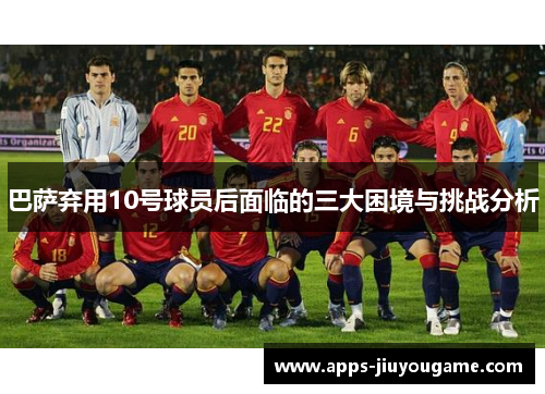 巴萨弃用10号球员后面临的三大困境与挑战分析