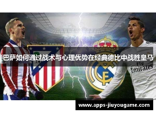 巴萨如何通过战术与心理优势在经典德比中战胜皇马