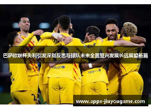 巴萨欧联杯失利引发深刻反思与球队未来全面复兴发展长远展望新篇
