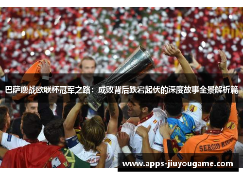 巴萨鏖战欧联杯冠军之路:成败背后跌宕起伏的深度故事全景解析篇 巴萨鏖战欧联杯冠军之路:成败背后跌宕起伏的深度故事全景解析篇