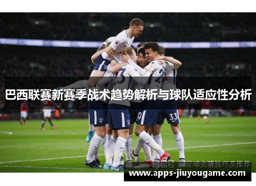 巴西联赛新赛季战术趋势解析与球队适应性分析