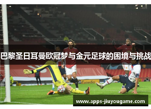 巴黎圣日耳曼欧冠梦与金元足球的困境与挑战