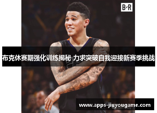 布克休赛期强化训练揭秘 力求突破自我迎接新赛季挑战