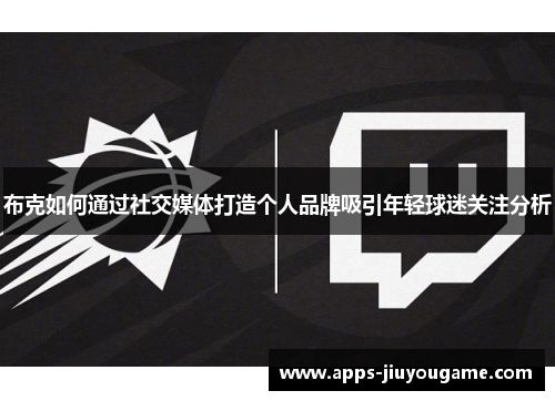 布克如何通过社交媒体打造个人品牌吸引年轻球迷关注分析 布克如何通过社交媒体打造个人品牌吸引年轻球迷关注分析