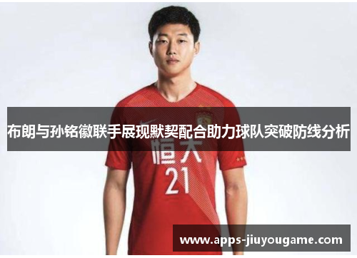 布朗与孙铭徽联手展现默契配合助力球队突破防线分析