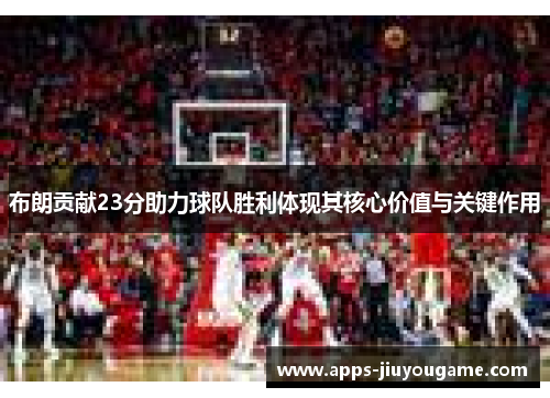 布朗贡献23分助力球队胜利体现其核心价值与关键作用