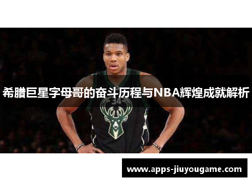 希腊巨星字母哥的奋斗历程与NBA辉煌成就解析