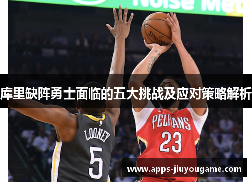 库里缺阵勇士面临的五大挑战及应对策略解析