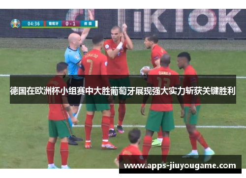 德国在欧洲杯小组赛中大胜葡萄牙展现强大实力斩获关键胜利 德国在欧洲杯小组赛中大胜葡萄牙展现强大实力斩获关键胜利