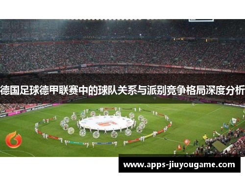德国足球德甲联赛中的球队关系与派别竞争格局深度分析 德国足球德甲联赛中的球队关系与派别竞争格局深度分析