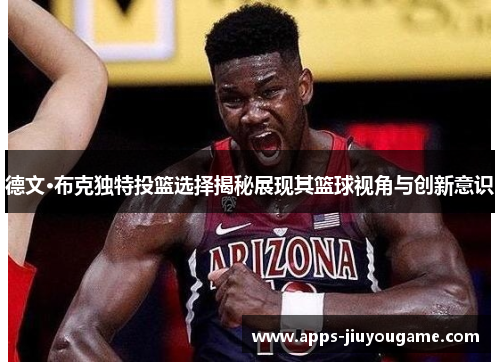 德文·布克独特投篮选择揭秘展现其篮球视角与创新意识 德文·布克独特投篮选择揭秘展现其篮球视角与创新意识