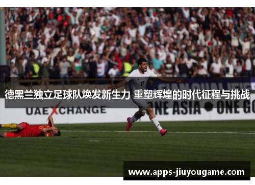 德黑兰独立足球队焕发新生力 重塑辉煌的时代征程与挑战