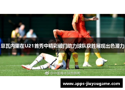 恩瓦内里在U21首秀中精彩破门助力球队获胜展现出色潜力 恩瓦内里在U21首秀中精彩破门助力球队获胜展现出色潜力
