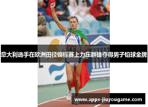 意大利选手在欧洲田径锦标赛上力压群雄夺得男子铅球金牌
