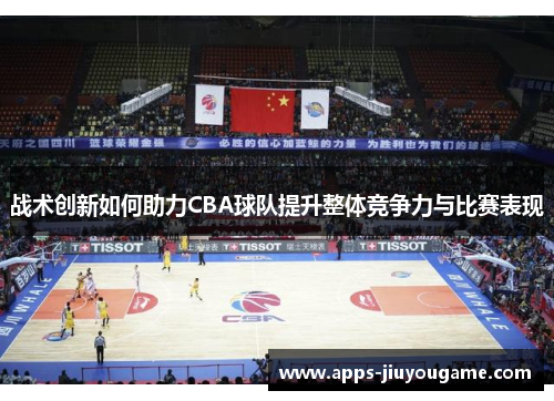 战术创新如何助力CBA球队提升整体竞争力与比赛表现 战术创新如何助力CBA球队提升整体竞争力与比赛表现