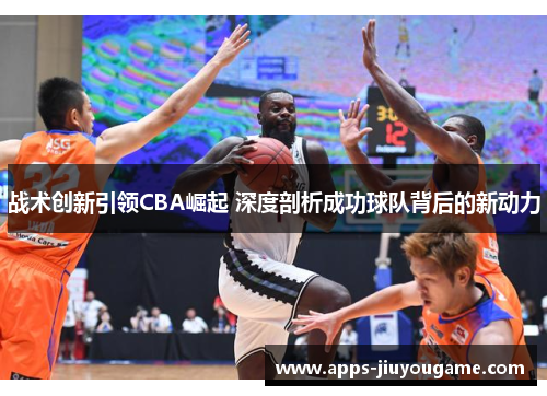 战术创新引领CBA崛起 深度剖析成功球队背后的新动力 战术创新引领CBA崛起 深度剖析成功球队背后的新动力