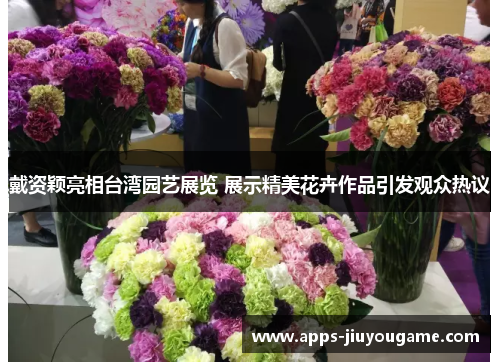 戴资颖亮相台湾园艺展览 展示精美花卉作品引发观众热议 戴资颖亮相台湾园艺展览 展示精美花卉作品引发观众热议