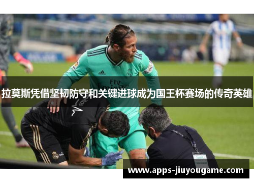 拉莫斯凭借坚韧防守和关键进球成为国王杯赛场的传奇英雄 拉莫斯凭借坚韧防守和关键进球成为国王杯赛场的传奇英雄