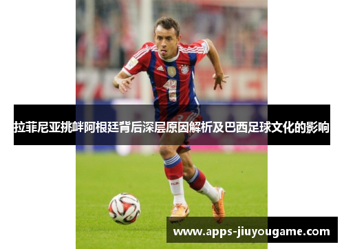 拉菲尼亚挑衅阿根廷背后深层原因解析及巴西足球文化的影响