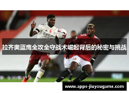 拉齐奥蓝鹰全攻全守战术崛起背后的秘密与挑战 拉齐奥蓝鹰全攻全守战术崛起背后的秘密与挑战