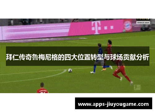 拜仁传奇鲁梅尼格的四大位置转型与球场贡献分析